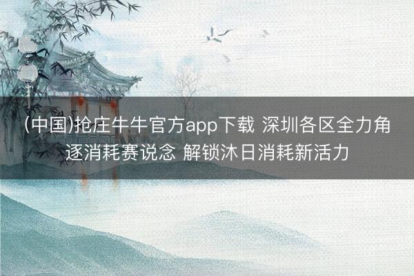 (中国)抢庄牛牛官方app下载 深圳各区全力角逐消耗赛说念 解锁沐日消耗新活力