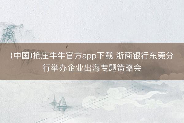 (中国)抢庄牛牛官方app下载 浙商银行东莞分行举办企业出海专题策略会