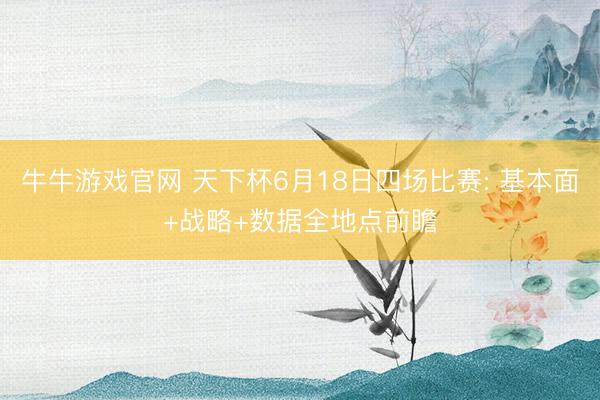 牛牛游戏官网 天下杯6月18日四场比赛: 基本面+战略+数据全地点前瞻