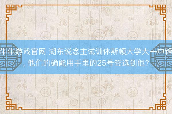 牛牛游戏官网 湖东说念主试训休斯顿大学大一中锋, 他们的确能用手里的25号签选到他?