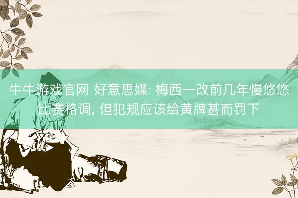 牛牛游戏官网 好意思媒: 梅西一改前几年慢悠悠比赛格调, 但犯规应该给黄牌甚而罚下