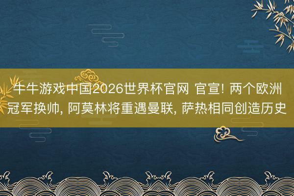 牛牛游戏中国2026世界杯官网 官宣! 两个欧洲冠军换帅, 阿莫林将重遇曼联, 萨热相同创造历史