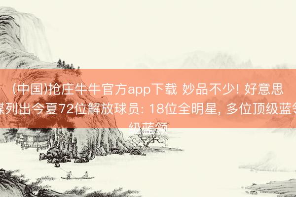 (中国)抢庄牛牛官方app下载 妙品不少! 好意思媒列出今夏72位解放球员: 18位全明星, 多位顶级蓝领