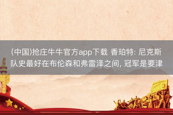 (中国)抢庄牛牛官方app下载 香珀特: 尼克斯队史最好在布伦森和弗雷泽之间, 冠军是要津