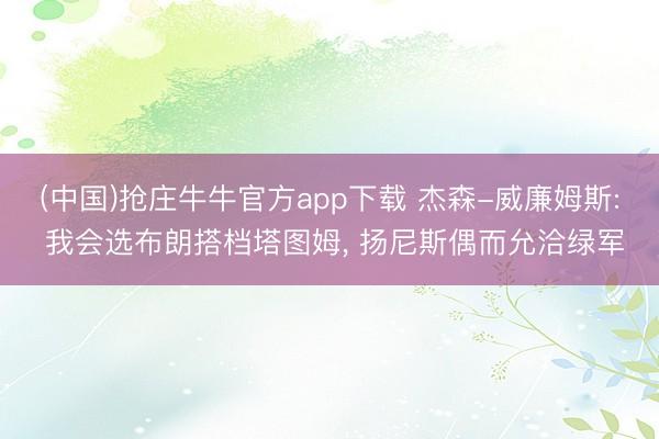(中国)抢庄牛牛官方app下载 杰森-威廉姆斯: 我会选布朗搭档塔图姆, 扬尼斯偶而允洽绿军