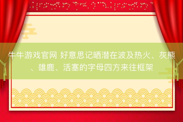 牛牛游戏官网 好意思记晒潜在波及热火、灰熊、雄鹿、活塞的字母四方来往框架