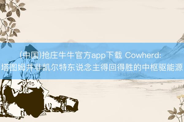 (中国)抢庄牛牛官方app下载 Cowherd: 塔图姆并非凯尔特东说念主得回得胜的中枢驱能源