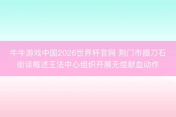 牛牛游戏中国2026世界杯官网 荆门市掇刀石街谈概述王法中心组织开展无偿献血动作