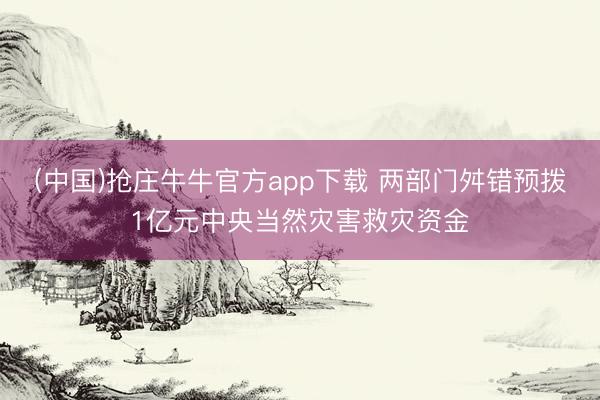 (中国)抢庄牛牛官方app下载 两部门舛错预拨1亿元中央当然灾害救灾资金