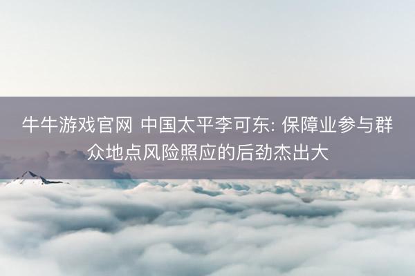 牛牛游戏官网 中国太平李可东: 保障业参与群众地点风险照应的后劲杰出大