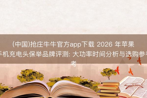 (中国)抢庄牛牛官方app下载 2026 年苹果手机充电头保举品牌评测: 大功率时间分析与选购参考