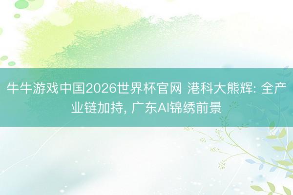 牛牛游戏中国2026世界杯官网 港科大熊辉: 全产业链加持, 广东AI锦绣前景