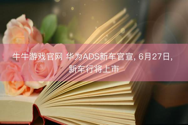 牛牛游戏官网 华为ADS新车官宣, 6月27日, 新车行将上市