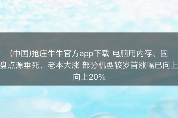 (中国)抢庄牛牛官方app下载 电脑用内存、固态硬盘点源垂死、老本大涨 部分机型较岁首涨幅已向上20%