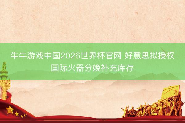 牛牛游戏中国2026世界杯官网 好意思拟授权国际火器分娩补充库存