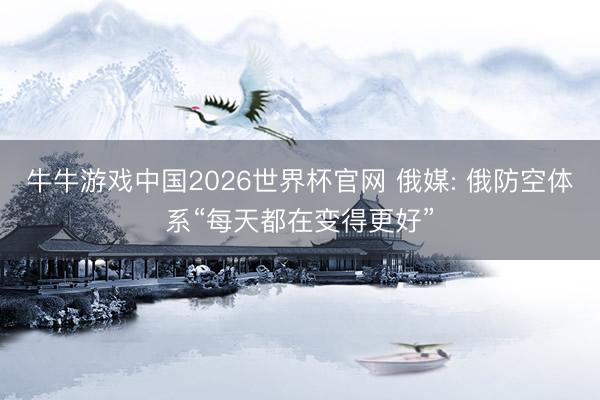 牛牛游戏中国2026世界杯官网 俄媒: 俄防空体系“每天都在变得更好”