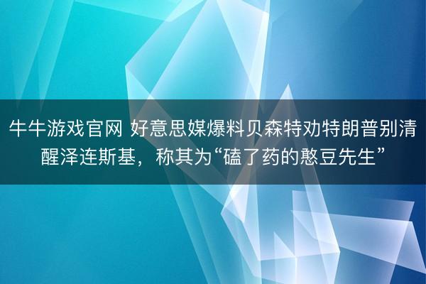 牛牛游戏官网 好意思媒爆料贝森特劝特朗普别清醒泽连斯基，称其为“磕了药的憨豆先生”