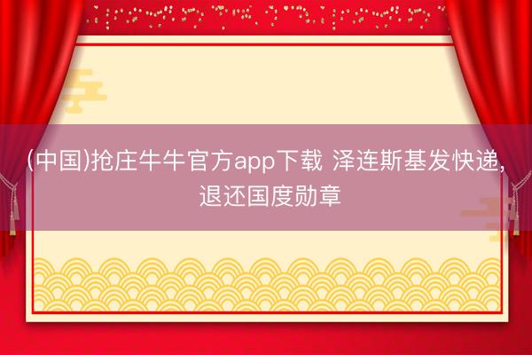 (中国)抢庄牛牛官方app下载 泽连斯基发快递, 退还国度勋章