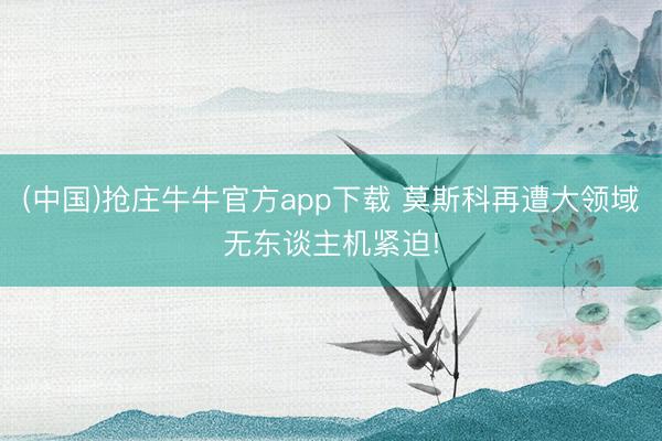 (中国)抢庄牛牛官方app下载 莫斯科再遭大领域无东谈主机紧迫!